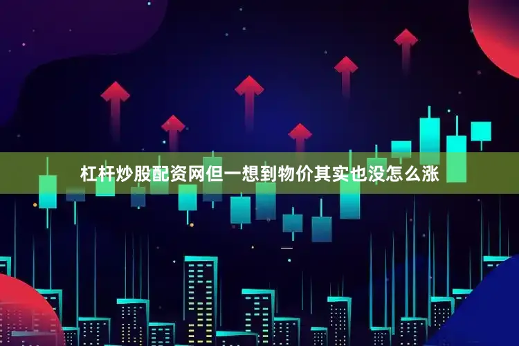 杠杆炒股配资网但一想到物价其实也没怎么涨