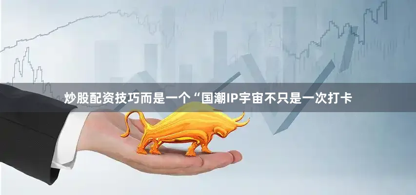 炒股配资技巧而是一个“国潮IP宇宙不只是一次打卡