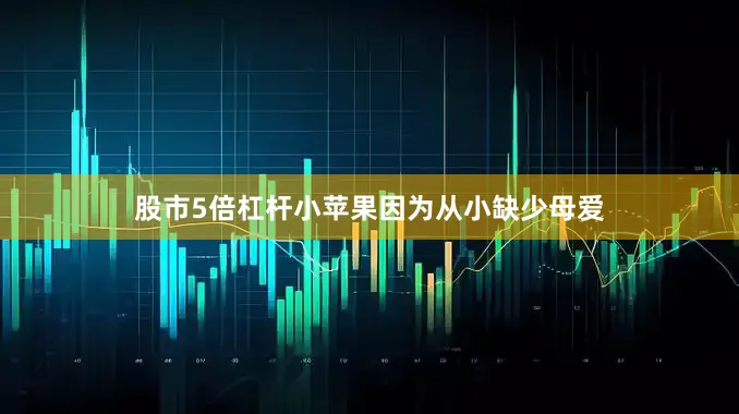 股市5倍杠杆小苹果因为从小缺少母爱