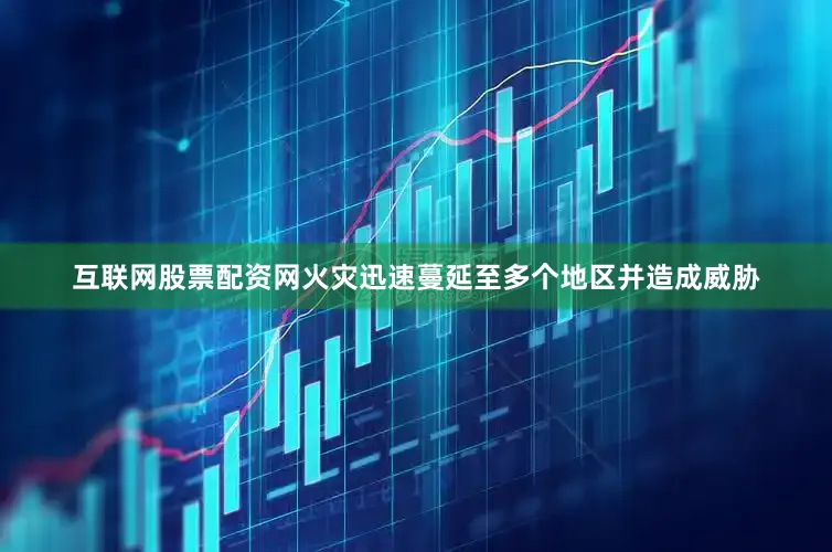互联网股票配资网火灾迅速蔓延至多个地区并造成威胁