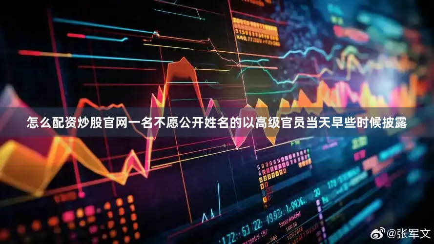 怎么配资炒股官网一名不愿公开姓名的以高级官员当天早些时候披露