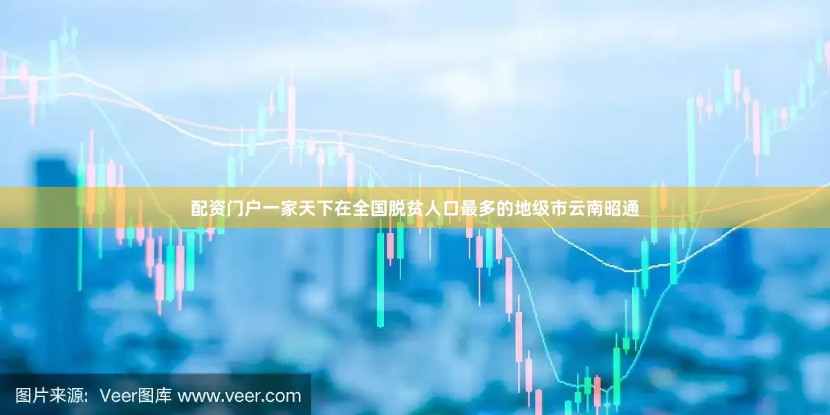 配资门户一家天下在全国脱贫人口最多的地级市云南昭通