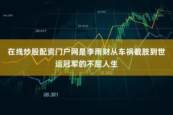 在线炒股配资门户网是李雨财从车祸截肢到世运冠军的不屈人生