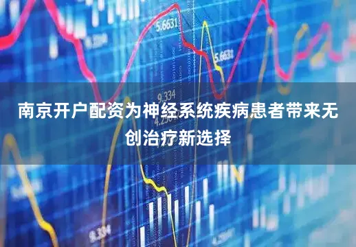 南京开户配资为神经系统疾病患者带来无创治疗新选择