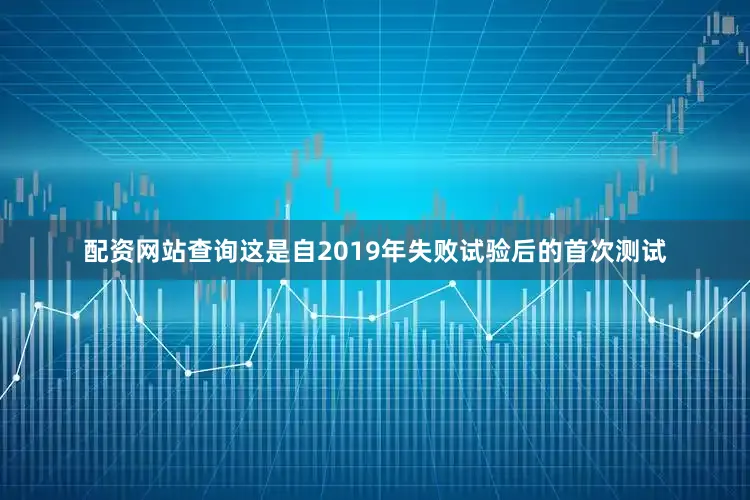 配资网站查询这是自2019年失败试验后的首次测试