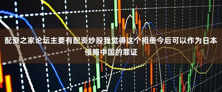 配资之家论坛主要有配资炒股我觉得这个相册今后可以作为日本侵略中国的罪证