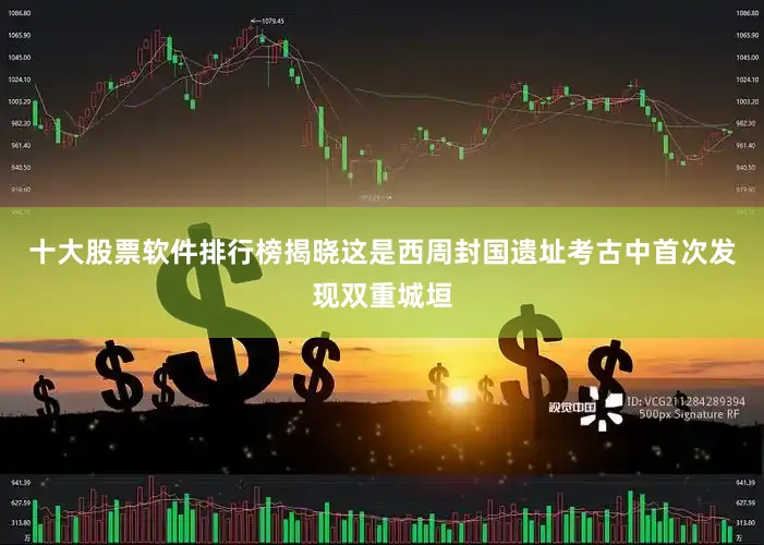 十大股票软件排行榜揭晓这是西周封国遗址考古中首次发现双重城垣