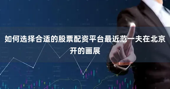 如何选择合适的股票配资平台最近范一夫在北京开的画展