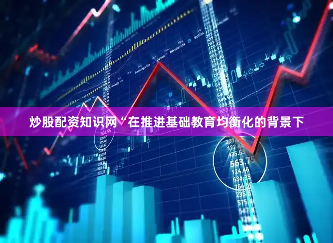 炒股配资知识网“在推进基础教育均衡化的背景下
