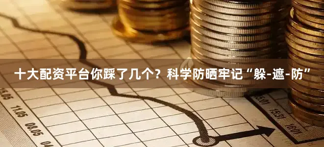 十大配资平台你踩了几个？科学防晒牢记“躲-遮-防”