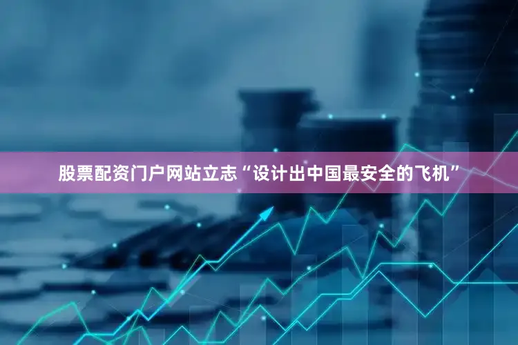 股票配资门户网站立志“设计出中国最安全的飞机”